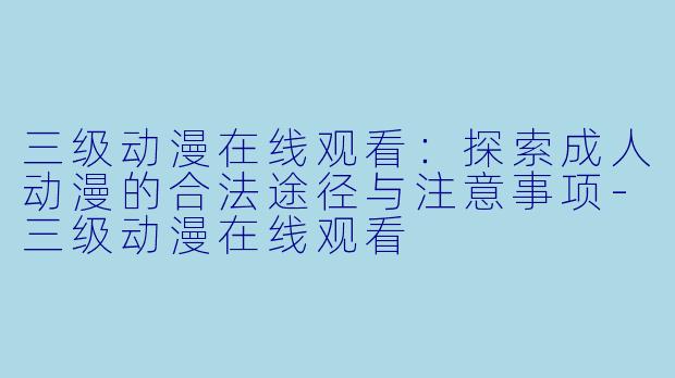 三级动漫在线观看：探索成人动漫的合法途径与注意事项-三级动漫在线观看