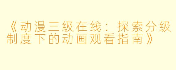 《动漫三级在线：探索分级制度下的动画观看指南》