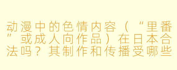 动漫中的色情内容(“里番”或成人向作品)在日本合法吗?其制作和传播受哪些法规限制?