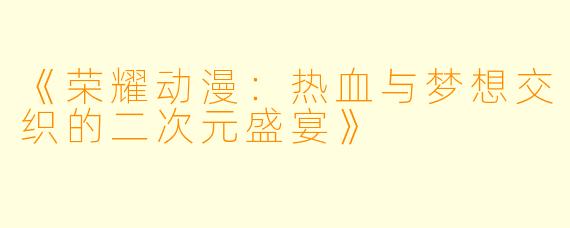 《荣耀动漫：热血与梦想交织的二次元盛宴》