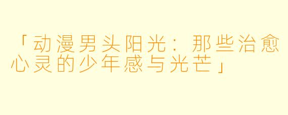 「动漫男头阳光：那些治愈心灵的少年感与光芒」