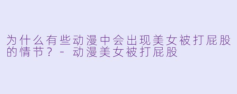 为什么有些动漫中会出现美女被打屁股的情节？-动漫美女被打屁股