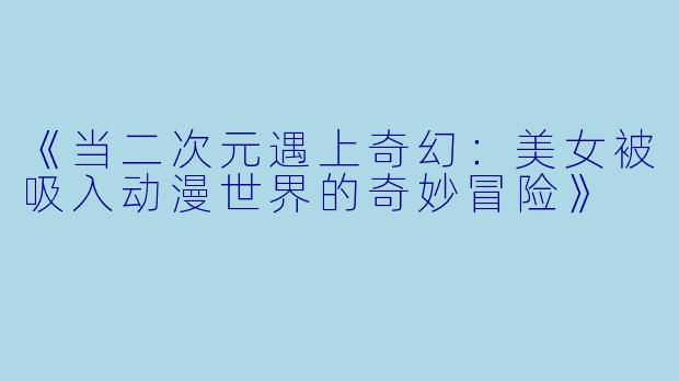 《当二次元遇上奇幻：美女被吸入动漫世界的奇妙冒险》