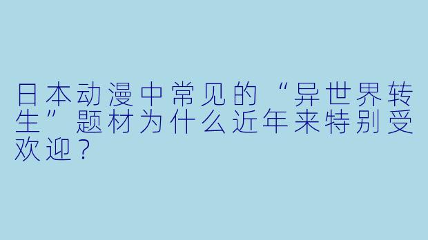 日本动漫中常见的“异世界转生”题材为什么近年来特别受欢迎？