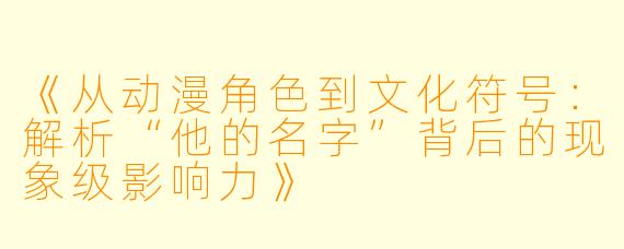 《从动漫角色到文化符号：解析“他的名字”背后的现象级影响力》