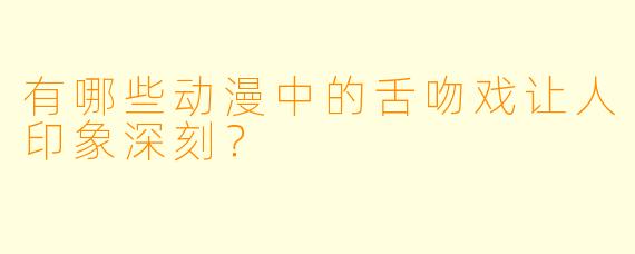 有哪些动漫中的舌吻戏让人印象深刻？