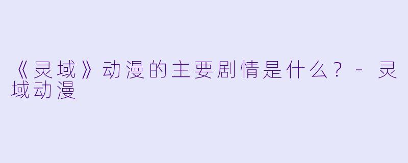 《灵域》动漫的主要剧情是什么？-灵域动漫