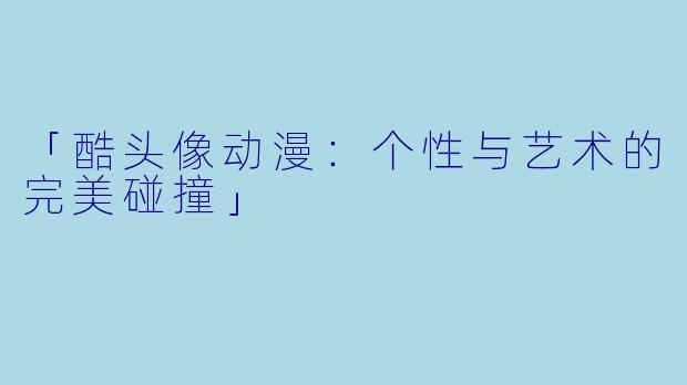 「酷头像动漫：个性与艺术的完美碰撞」