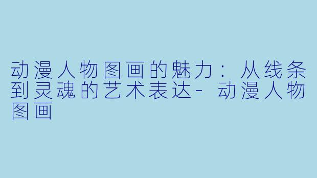 动漫人物图画的魅力：从线条到灵魂的艺术表达-动漫人物图画