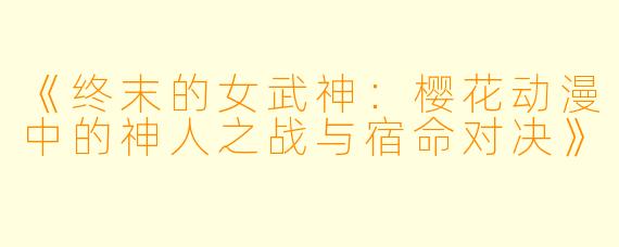 《终末的女武神:樱花动漫中的神人之战与宿命对决》