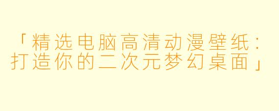 「精选电脑高清动漫壁纸：打造你的二次元梦幻桌面」