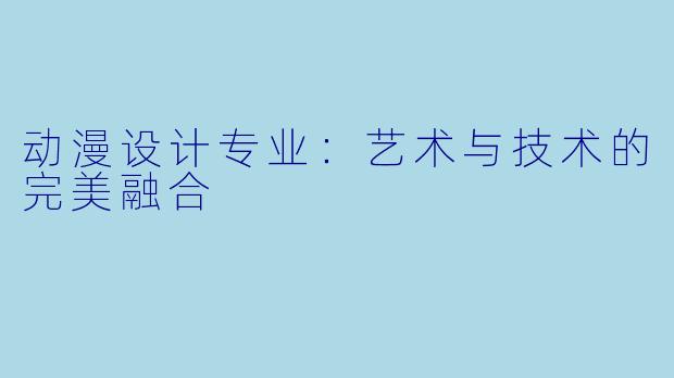 动漫设计专业：艺术与技术的完美融合
