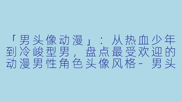 「男头像动漫」：从热血少年到冷峻型男，盘点最受欢迎的动漫男性角色头像风格-男头像动漫
