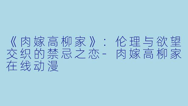 《肉嫁高柳家》：伦理与欲望交织的禁忌之恋-肉嫁高柳家在线动漫