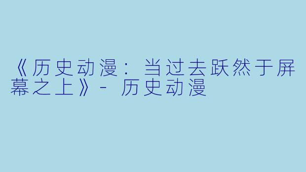 《历史动漫：当过去跃然于屏幕之上》-历史动漫