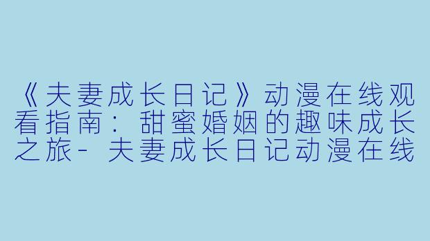 《夫妻成长日记》动漫在线观看指南：甜蜜婚姻的趣味成长之旅-夫妻成长日记动漫在线观看