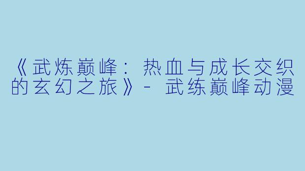 《武炼巅峰：热血与成长交织的玄幻之旅》-武练巅峰动漫