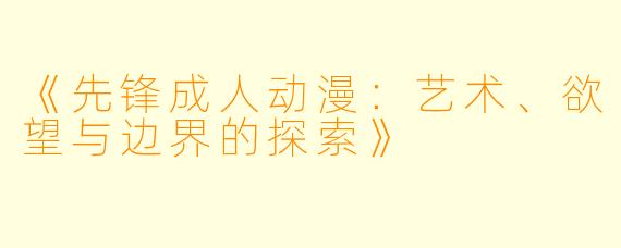 《先锋成人动漫：艺术、欲望与边界的探索》