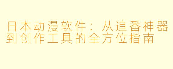 日本动漫软件:从追番神器到创作工具的全方位指南