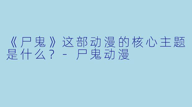 《尸鬼》这部动漫的核心主题是什么？-尸鬼动漫