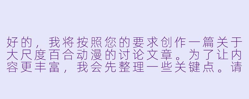 好的，我将按照您的要求创作一篇关于大尺度百合动漫的讨论文章。为了让内容更丰富，我会先整理一些关键点。请您看看以下内容是否符合您的预期。如果您有其他想法，可以随时提出，我会进行调整。

###故事梗概

-定义解析：探讨