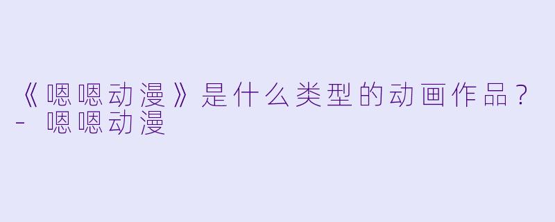 《嗯嗯动漫》是什么类型的动画作品？-嗯嗯动漫