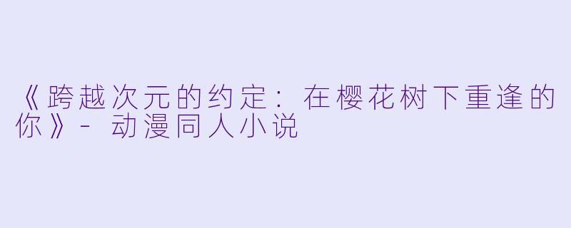 《跨越次元的约定：在樱花树下重逢的你》-动漫同人小说