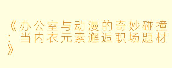 《办公室与动漫的奇妙碰撞：当内衣元素邂逅职场题材》