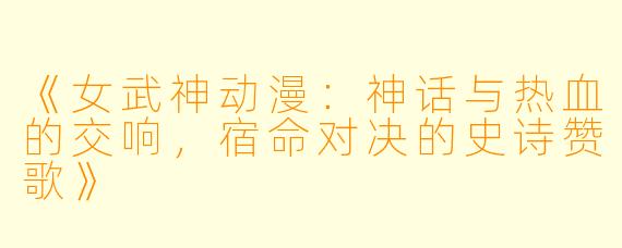 《女武神动漫：神话与热血的交响，宿命对决的史诗赞歌》