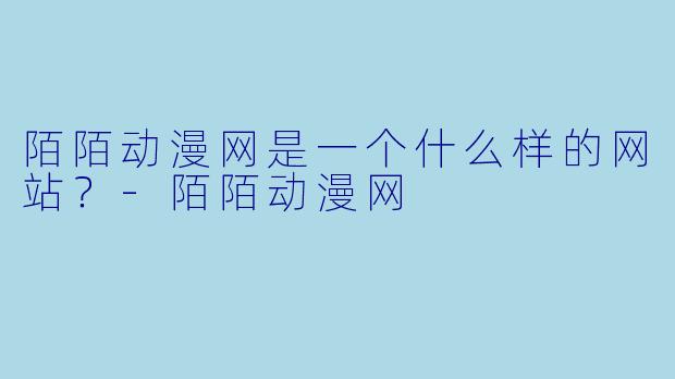 陌陌动漫网是一个什么样的网站？-陌陌动漫网