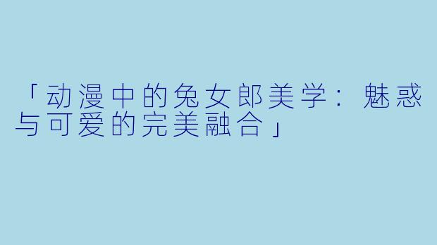 「动漫中的兔女郎美学：魅惑与可爱的完美融合」