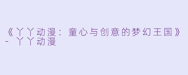 《丫丫动漫：童心与创意的梦幻王国》-丫丫动漫