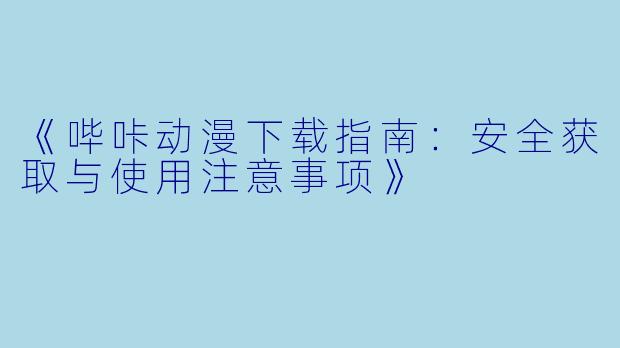 《哔咔动漫下载指南：安全获取与使用注意事项》