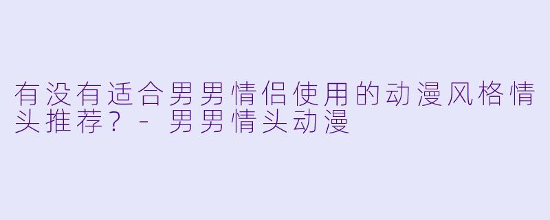 有没有适合男男情侣使用的动漫风格情头推荐？-男男情头动漫
