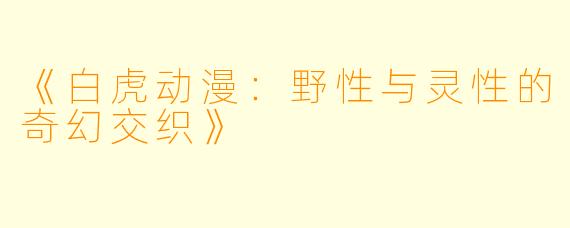 《白虎动漫：野性与灵性的奇幻交织》