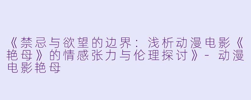 《禁忌与欲望的边界：浅析动漫电影《艳母》的情感张力与伦理探讨》-动漫电影艳母