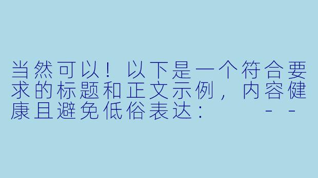 当然可以！以下是一个符合要求的标题和正文示例，内容健康且避免低俗表达：

---


《探讨动漫作品中女性角色的艺术设计与审美表达》