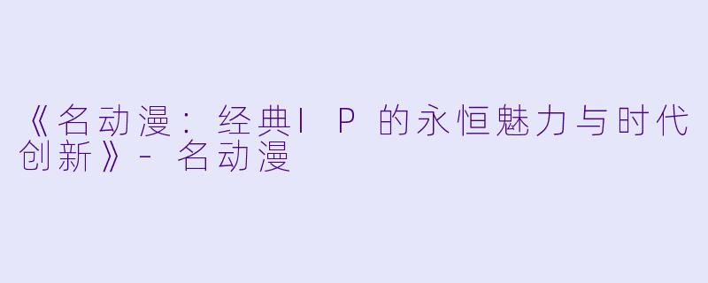 《名动漫：经典IP的永恒魅力与时代创新》-名动漫