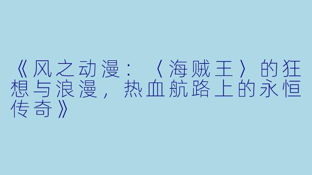 《风之动漫：〈海贼王〉的狂想与浪漫，热血航路上的永恒传奇》