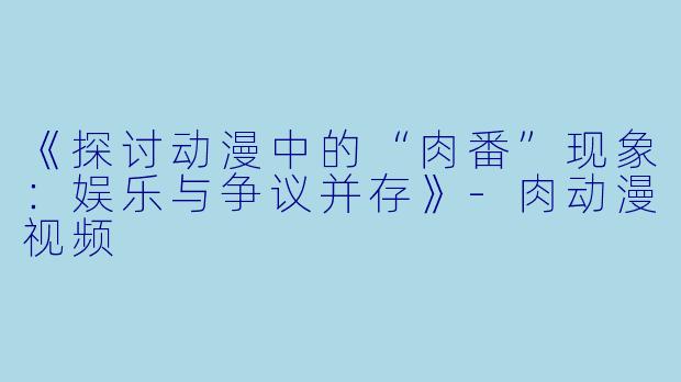 《探讨动漫中的“肉番”现象：娱乐与争议并存》-肉动漫视频