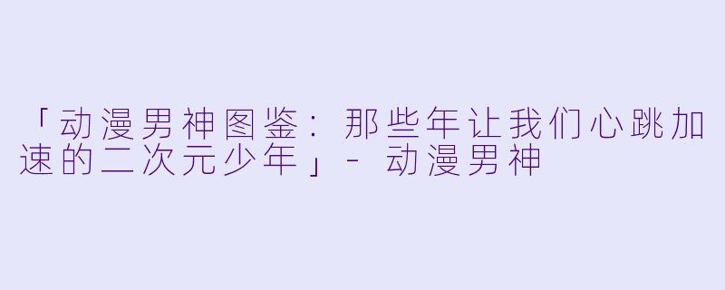 「动漫男神图鉴：那些年让我们心跳加速的二次元少年」-动漫男神