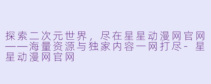 探索二次元世界，尽在星星动漫网官网——海量资源与独家内容一网打尽-星星动漫网官网