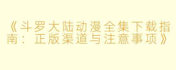 《斗罗大陆动漫全集下载指南：正版渠道与注意事项》