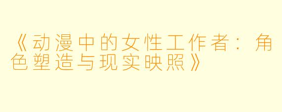 《动漫中的女性工作者：角色塑造与现实映照》