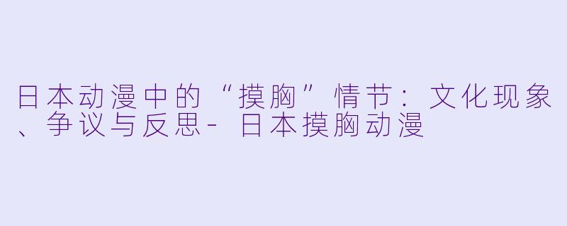 日本动漫中的“摸胸”情节：文化现象、争议与反思-日本摸胸动漫