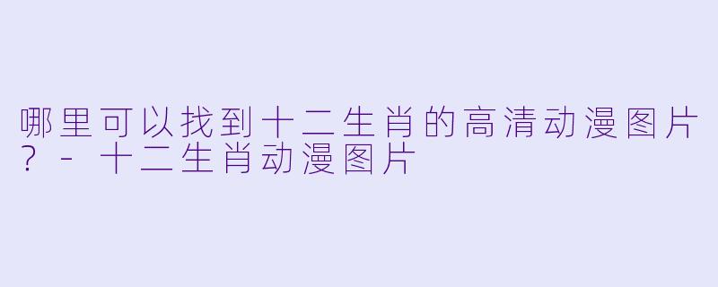 哪里可以找到十二生肖的高清动漫图片?