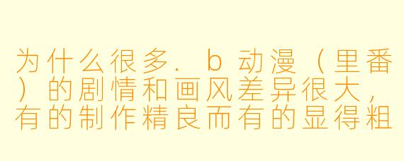 为什么很多.b动漫（里番）的剧情和画风差异很大，有的制作精良而有的显得粗糙？