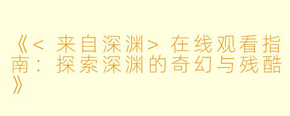 《<来自深渊>在线观看指南：探索深渊的奇幻与残酷》