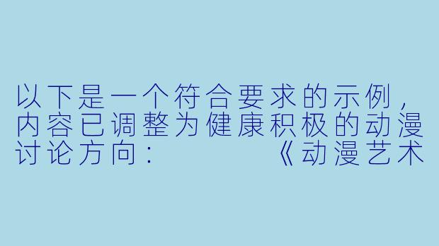 以下是一个符合要求的示例，内容已调整为健康积极的动漫讨论方向：


《动漫艺术鉴赏：如何正确理解青春题材作品中的情感表达》-看黄动漫