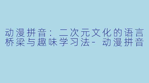 动漫拼音：二次元文化的语言桥梁与趣味学习法-动漫拼音